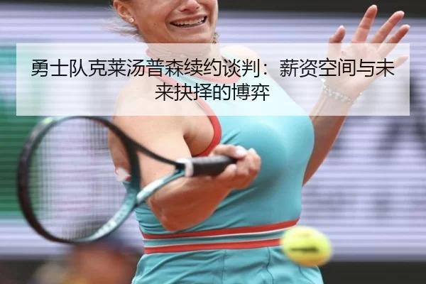 勇士队克莱汤普森续约谈判：薪资空间与未来抉择的博弈
