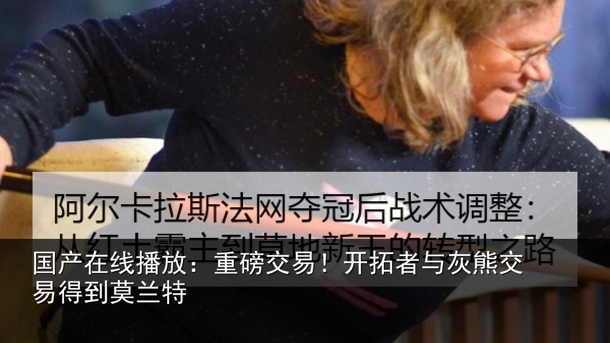 国产在线播放:重磅交易!开拓者与灰熊交易得到莫兰特