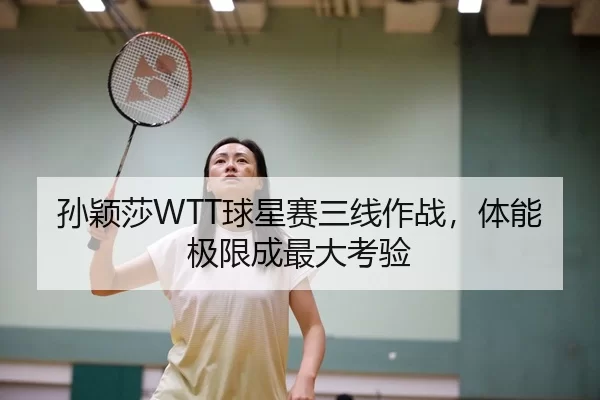 孙颖莎WTT球星赛三线作战，体能极限成最大考验