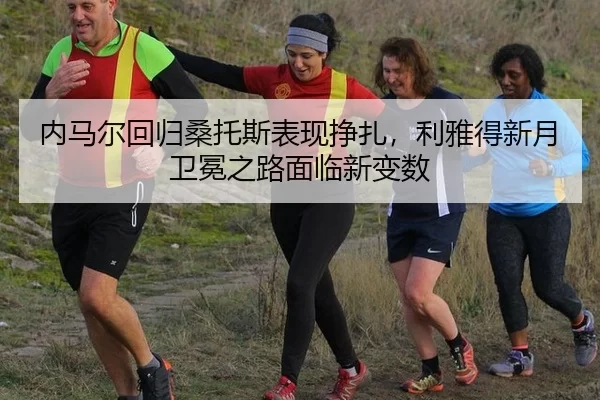 内马尔回归桑托斯表现挣扎，利雅得新月卫冕之路面临新变数