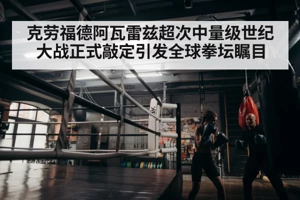 克劳福德阿瓦雷兹超次中量级世纪大战正式敲定引发全球拳坛瞩目