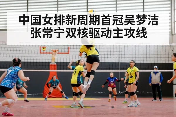 中国女排新周期首冠吴梦洁张常宁双核驱动主攻线