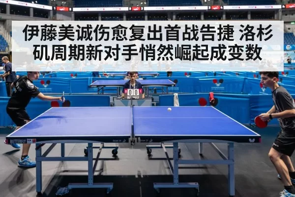 伊藤美诚伤愈复出首战告捷 洛杉矶周期新对手悄然崛起成变数