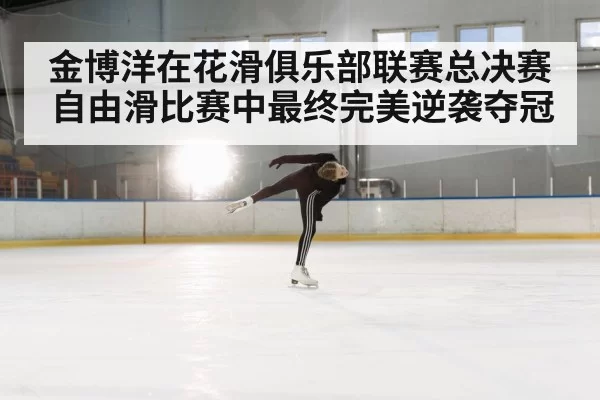 金博洋在花滑俱乐部联赛总决赛自由滑比赛中最终完美逆袭夺冠