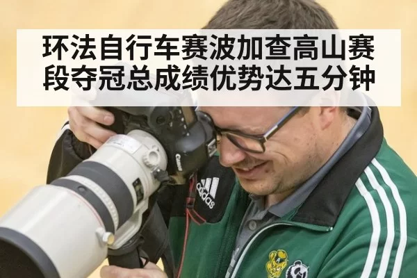 环法自行车赛波加查高山赛段夺冠总成绩优势达五分钟
