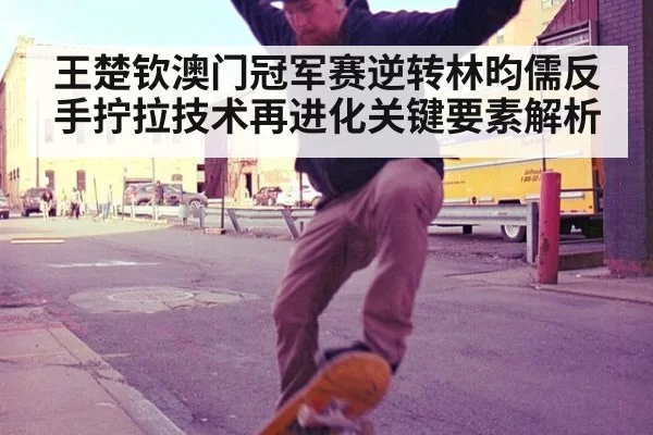 王楚钦澳门冠军赛逆转林昀儒反手拧拉技术再进化关键要素解析