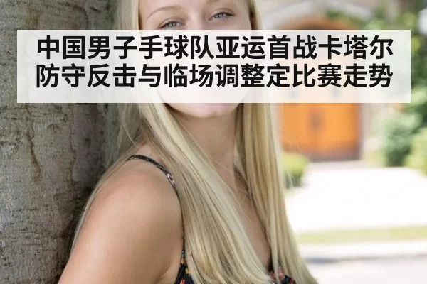 中国男子手球队亚运首战卡塔尔 防守反击与临场调整定比赛走势