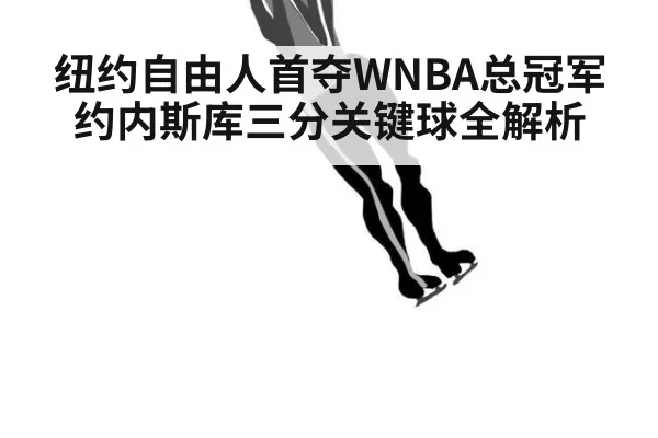 纽约自由人首夺WNBA总冠军 约内斯库三分关键球全解析
